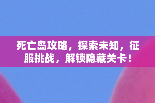 死亡岛攻略，探索未知，征服挑战，解锁隐藏关卡！