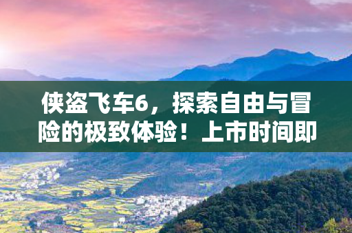 侠盗飞车6，探索自由与冒险的极致体验！上市时间即将揭晓！