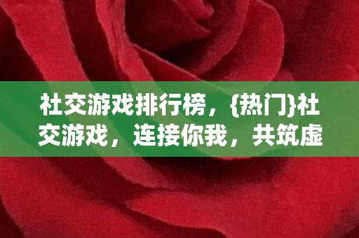 社交游戏排行榜,{热门}社交游戏,连接你我,共筑虚拟世界的桥梁 社交游戏排行榜,{热门}社交游戏,连接你我,共筑虚拟世界的桥梁