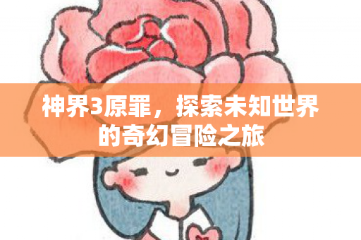 神界3原罪，探索未知世界的奇幻冒险之旅