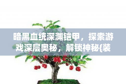 暗黑血统深渊铠甲，探索游戏深层奥秘，解锁神秘{装备}！