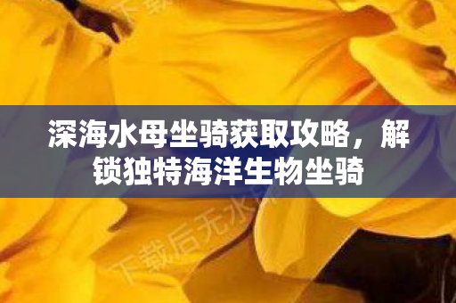 深海水母坐骑获取攻略,解锁独特海洋生物坐骑 深海水母坐骑获取攻略,解锁独特海洋生物坐骑