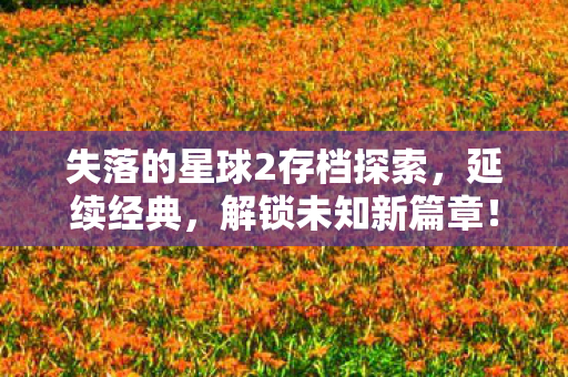 失落的星球2存档探索，延续经典，解锁未知新篇章！