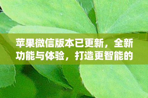 苹果微信版本已更新，全新功能与体验，打造更智能的社交生活{优化社交体验}