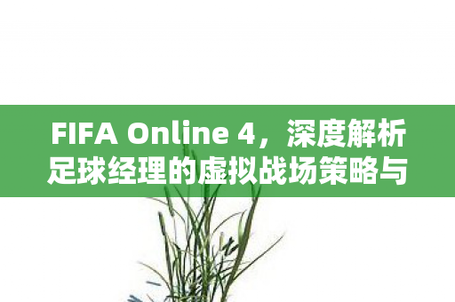 FIFA Online 4，深度解析足球经理的虚拟战场策略与技巧