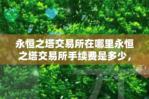 永恒之塔交易所在哪里永恒之塔交易所手续费是多少，永恒之塔交易所位置及手续费详解