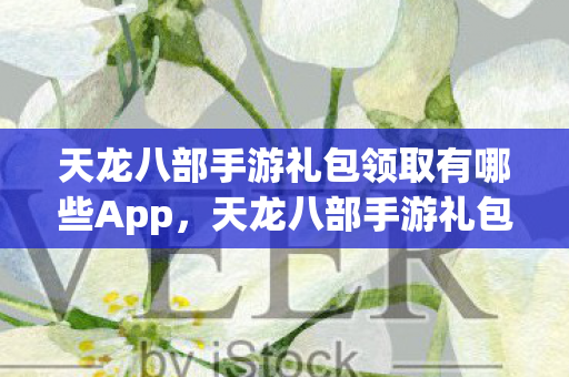 天龙八部手游礼包领取有哪些App，天龙八部手游礼包领取App推荐