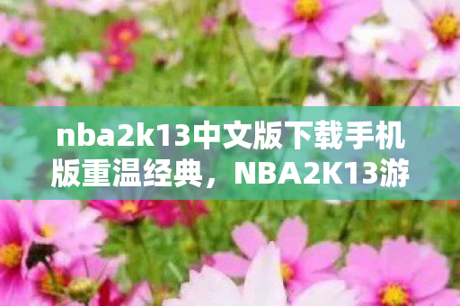 nba2k13中文版下载手机版重温经典,NBA2K13游戏下载体验,手机畅玩无限制! nba2k13中文版下载手机版重温经典,NBA2K13游戏下载体验,手机畅玩无限制!