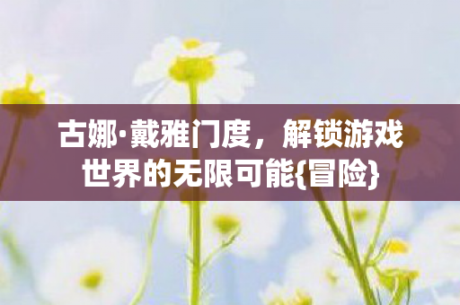古娜·戴雅门度，解锁游戏世界的无限可能{冒险}