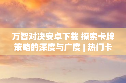 万智对决安卓下载 探索卡牌策略的深度与广度 | 热门卡牌游戏下载 万智对决安卓下载 探索卡牌策略的深度与广度 | 热门卡牌游戏下载