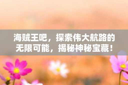 海贼王吧，探索伟大航路的无限可能，揭秘神秘宝藏！
