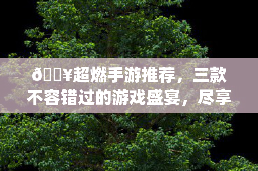🔥超燃手游推荐，三款不容错过的游戏盛宴，尽享{刺激冒险}🎮