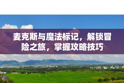 麦克斯与魔法标记,解锁冒险之旅,掌握攻略技巧 麦克斯与魔法标记,解锁冒险之旅,掌握攻略技巧