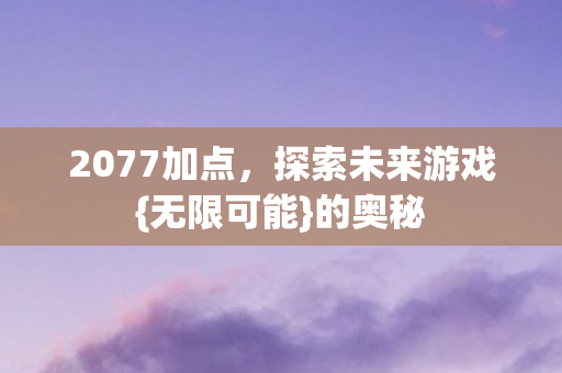 2077加点，探索未来游戏{无限可能}的奥秘
