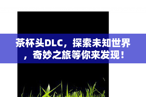 茶杯头DLC，探索未知世界，奇妙之旅等你来发现！
