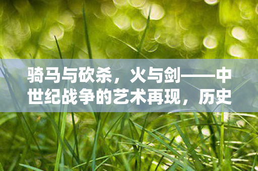 骑马与砍杀,火与剑——中世纪战争的艺术再现,历史战役的震撼重现 骑马与砍杀,火与剑——中世纪战争的艺术再现,历史战役的震撼重现