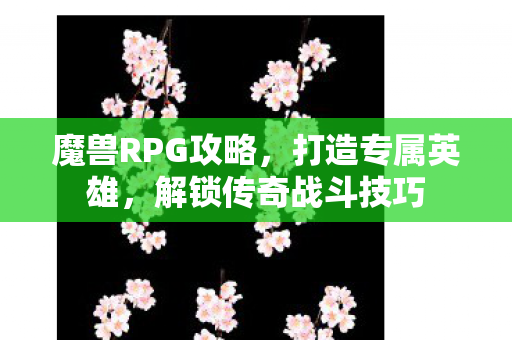 魔兽RPG攻略,打造专属英雄,解锁传奇战斗技巧 魔兽RPG攻略,打造专属英雄,解锁传奇战斗技巧