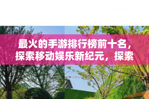 最火的手游排行榜前十名，探索移动娱乐新纪元，探索移动娱乐新纪元，最火手游排行榜前十名揭晓