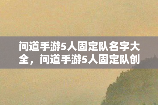 问道手游5人固定队名字大全，问道手游5人固定队创意名字汇总
