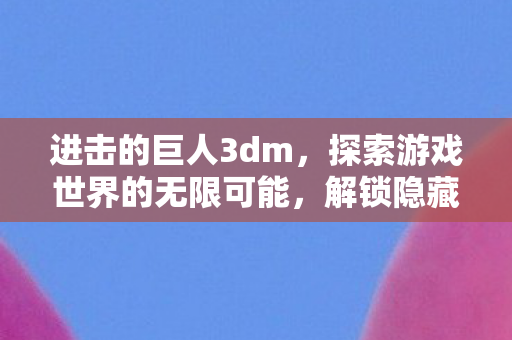 进击的巨人3dm，探索游戏世界的无限可能，解锁隐藏剧情！