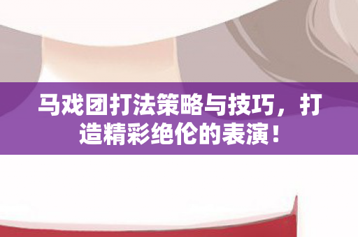 马戏团打法策略与技巧，打造精彩绝伦的表演！