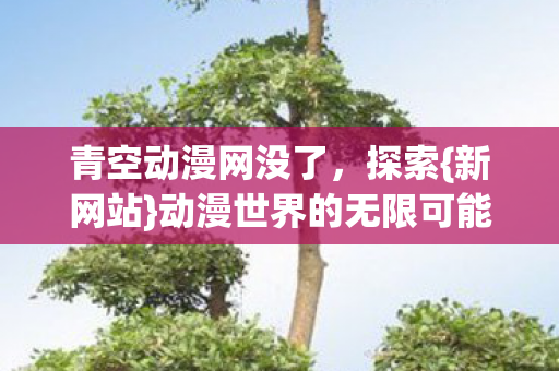 青空动漫网没了,探索{新网站}动漫世界的无限可能 青空动漫网没了,探索{新网站}动漫世界的无限可能