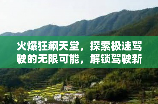 火爆狂飙天堂,探索极速驾驶的无限可能,解锁驾驶新境界! 火爆狂飙天堂,探索极速驾驶的无限可能,解锁驾驶新境界!