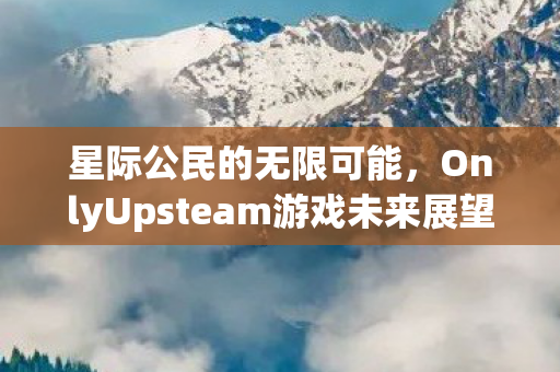 星际公民的无限可能，OnlyUpsteam游戏未来展望与探索
