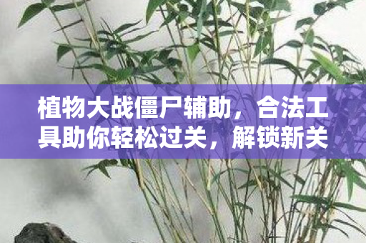 植物大战僵尸辅助，合法工具助你轻松过关，解锁新关卡！