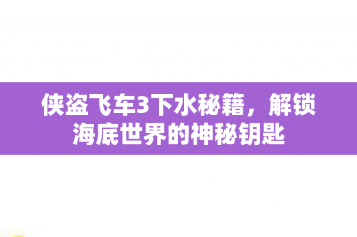 侠盗飞车3下水秘籍，解锁海底世界的神秘钥匙