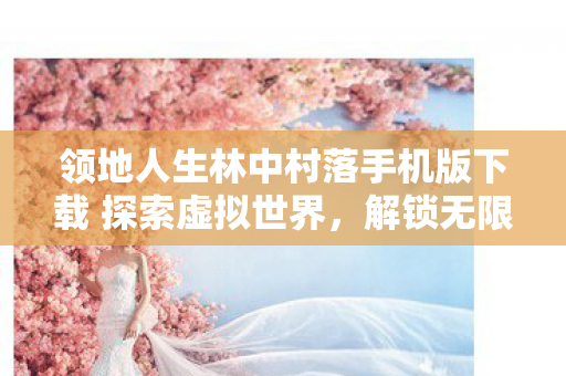 领地人生林中村落手机版下载 探索虚拟世界,解锁无限可能 领地人生林中村落手机版下载 探索虚拟世界,解锁无限可能