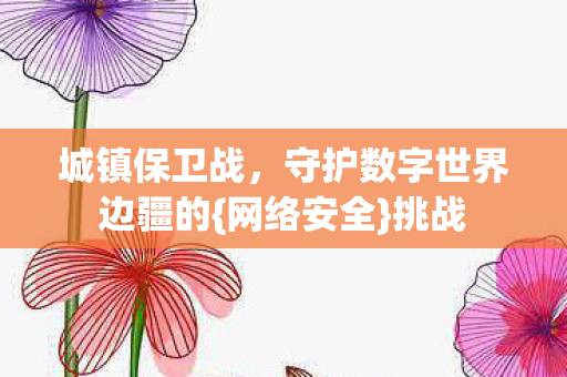 城镇保卫战,守护数字世界边疆的{网络安全}挑战 城镇保卫战,守护数字世界边疆的{网络安全}挑战