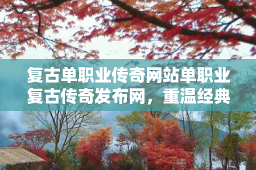 复古单职业传奇网站单职业复古传奇发布网，重温经典，尽享传奇魅力，重温经典魅力，复古单职业传奇网站发布