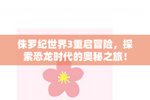 侏罗纪世界3重启冒险,探索恐龙时代的奥秘之旅! 侏罗纪世界3重启冒险,探索恐龙时代的奥秘之旅!