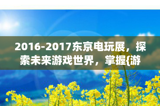 2016-2017东京电玩展,探索未来游戏世界,掌握{游戏趋势}无限可能 2016-2017东京电玩展,探索未来游戏世界,掌握{游戏趋势}无限可能