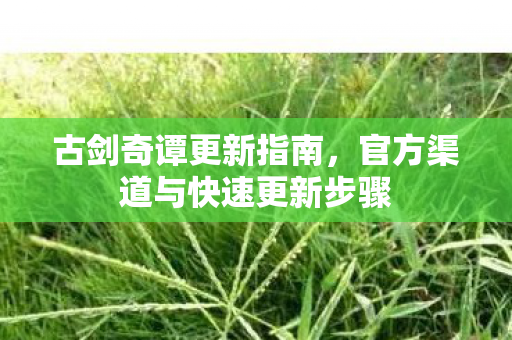 古剑奇谭更新指南,官方渠道与快速更新步骤 古剑奇谭更新指南,官方渠道与快速更新步骤