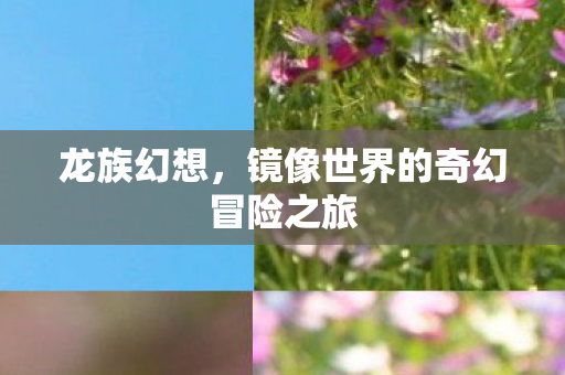 龙族幻想,镜像世界的奇幻冒险之旅 龙族幻想,镜像世界的奇幻冒险之旅