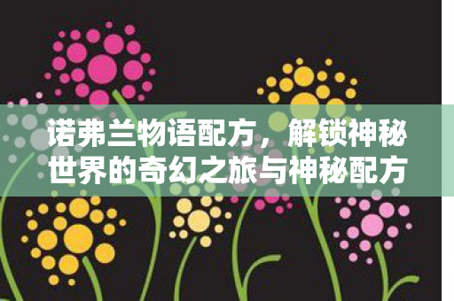 诺弗兰物语配方,解锁神秘世界的奇幻之旅与神秘配方 诺弗兰物语配方,解锁神秘世界的奇幻之旅与神秘配方