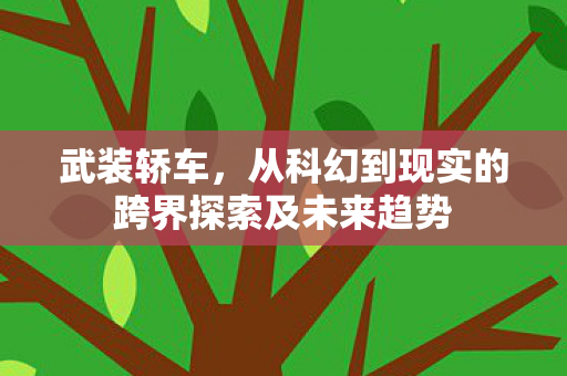 武装轿车,从科幻到现实的跨界探索及未来趋势 武装轿车,从科幻到现实的跨界探索及未来趋势