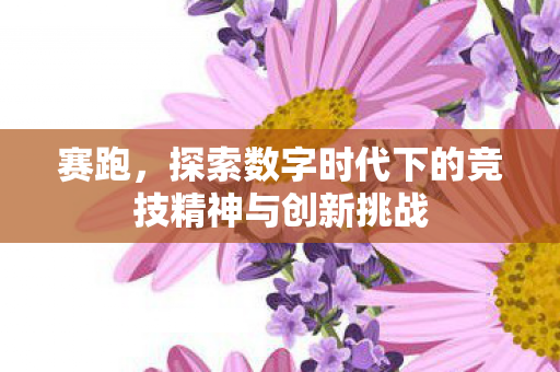 赛跑,探索数字时代下的竞技精神与创新挑战 赛跑,探索数字时代下的竞技精神与创新挑战