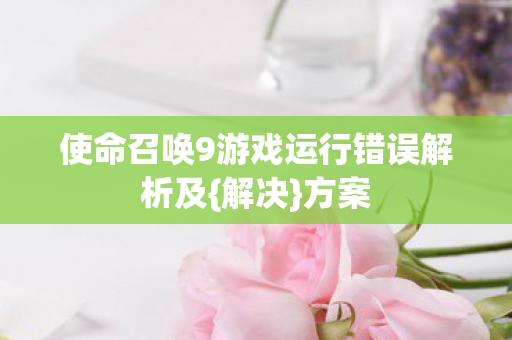 使命召唤9游戏运行错误解析及{解决}方案 使命召唤9游戏运行错误解析及{解决}方案