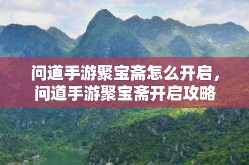 问道手游聚宝斋怎么开启,问道手游聚宝斋开启攻略 问道手游聚宝斋怎么开启,问道手游聚宝斋开启攻略