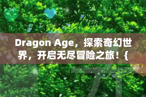 Dragon Age,探索奇幻世界,开启无尽冒险之旅!{游戏攻略} Dragon Age,探索奇幻世界,开启无尽冒险之旅!{游戏攻略}