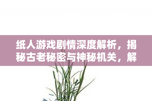 纸人游戏剧情深度解析,揭秘古老秘密与神秘机关,解锁恐怖冒险之旅! 纸人游戏剧情深度解析,揭秘古老秘密与神秘机关,解锁恐怖冒险之旅!