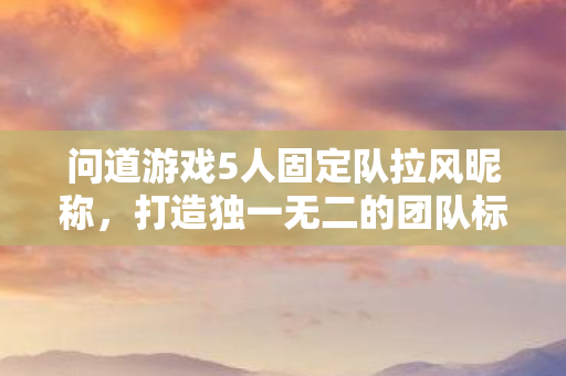 问道游戏5人固定队拉风昵称,打造独一无二的团队标识,问道游戏五人固定队炫酷昵称,塑造专属团队风采 问道游戏5人固定队拉风昵称,打造独一无二的团队标识,问道游戏五人固定队炫酷昵称,塑造专属团队风采