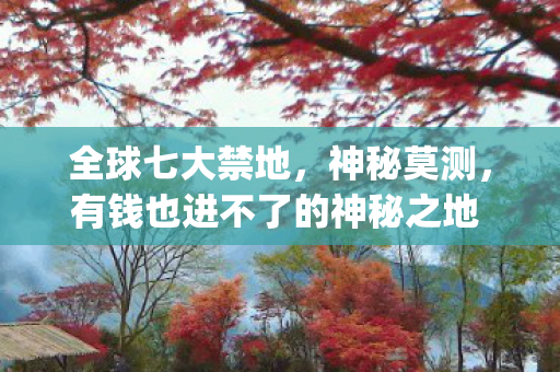 全球七大禁地，神秘莫测，有钱也进不了的神秘之地 | 禁地揭秘