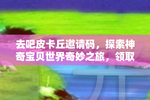 去吧皮卡丘邀请码,探索神奇宝贝世界奇妙之旅,领取专属福利! 去吧皮卡丘邀请码,探索神奇宝贝世界奇妙之旅,领取专属福利!