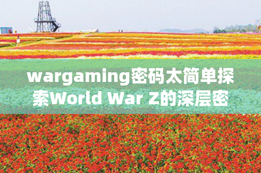 wargaming密码太简单探索World War Z的深层密码，策略与战术的极致融合，探索World War Z的深层密码，策略与战术的极致融合