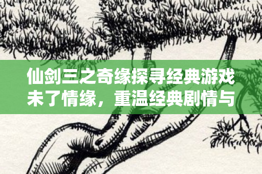 仙剑三之奇缘探寻经典游戏未了情缘，重温经典剧情与角色！