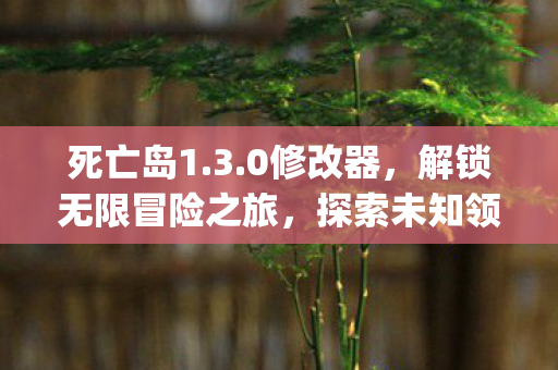 死亡岛1.3.0修改器,解锁无限冒险之旅,探索未知领域!{冒险攻略} 死亡岛1.3.0修改器,解锁无限冒险之旅,探索未知领域!{冒险攻略}
